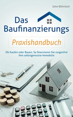 Das Baufinanzierungs Praxishandbuch: Ob Kaufen oder Bauen: So finanzieren Sie sorgenfrei Ihre selbstgenutzte Immobilie